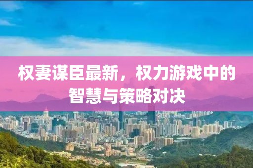 权妻谋臣最新，权力游戏中的智慧与策略对决