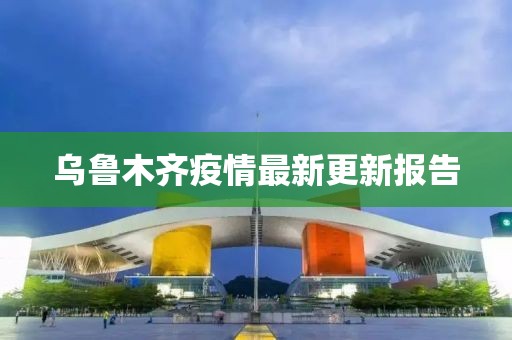 乌鲁木齐疫情最新更新报告