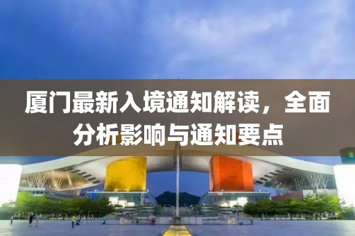 厦门最新入境通知解读，全面分析影响与通知要点