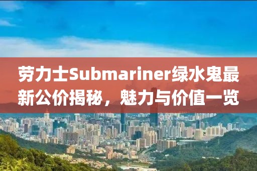 劳力士Submariner绿水鬼最新公价揭秘，魅力与价值一览