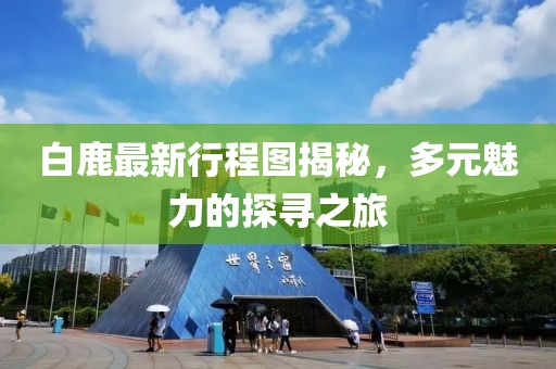 白鹿最新行程图揭秘，多元魅力的探寻之旅