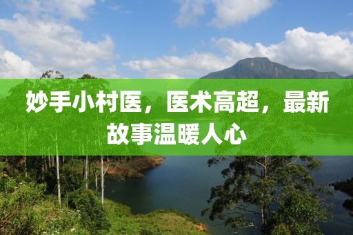 妙手小村医，医术高超，最新故事温暖人心
