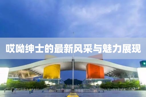 哎呦绅士的最新风采与魅力展现