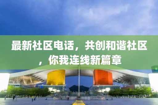 最新社区电话，共创和谐社区，你我连线新篇章