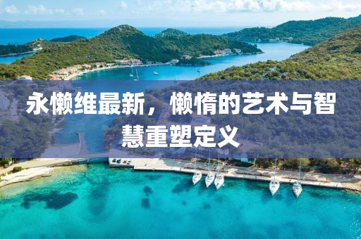 永懒维最新，懒惰的艺术与智慧重塑定义