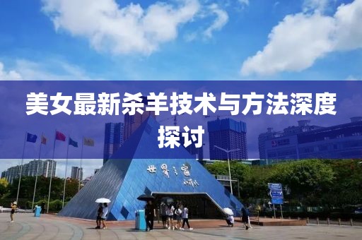美女最新杀羊技术与方法深度探讨