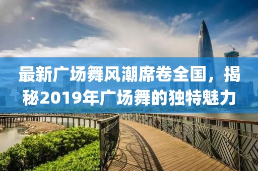 最新广场舞风潮席卷全国，揭秘2019年广场舞的独特魅力