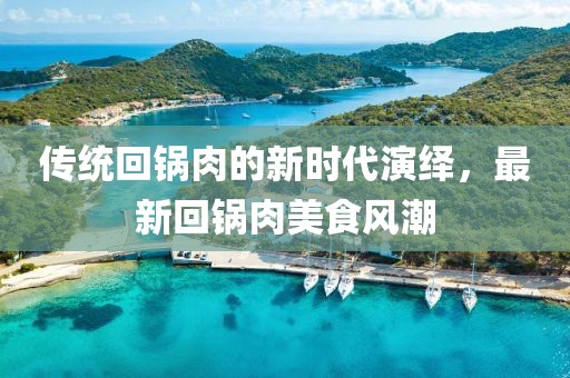 传统回锅肉的新时代演绎，最新回锅肉美食风潮