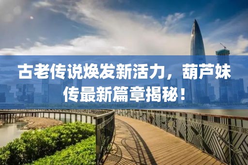古老传说焕发新活力，葫芦妹传最新篇章揭秘！