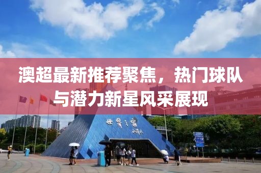 澳超最新推荐聚焦，热门球队与潜力新星风采展现