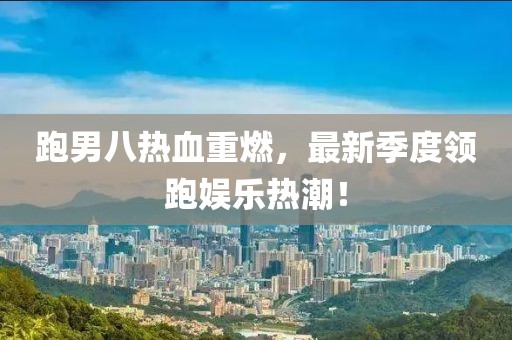 跑男八热血重燃，最新季度领跑娱乐热潮！