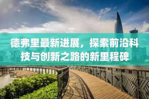 德弗里最新进展，探索前沿科技与创新之路的新里程碑