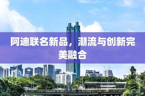 阿迪联名新品，潮流与创新完美融合