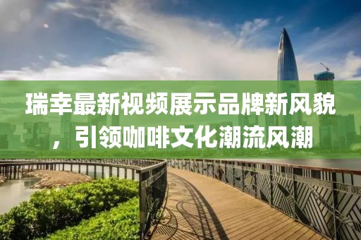 瑞幸最新视频展示品牌新风貌，引领咖啡文化潮流风潮