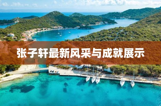 张子轩最新风采与成就展示