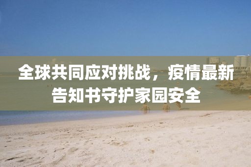 全球共同应对挑战，疫情最新告知书守护家园安全