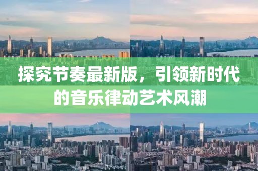 探究节奏最新版，引领新时代的音乐律动艺术风潮