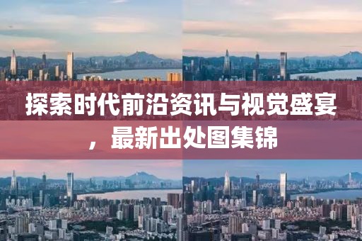 探索时代前沿资讯与视觉盛宴，最新出处图集锦