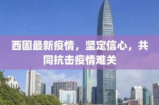 西固最新疫情，坚定信心，共同抗击疫情难关