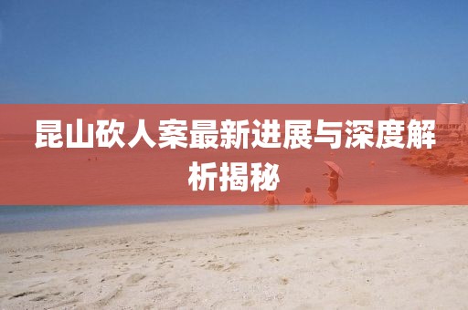 昆山砍人案最新进展与深度解析揭秘