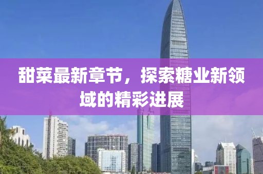 甜菜最新章节，探索糖业新领域的精彩进展