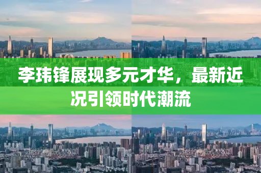 李玮锋展现多元才华，最新近况引领时代潮流