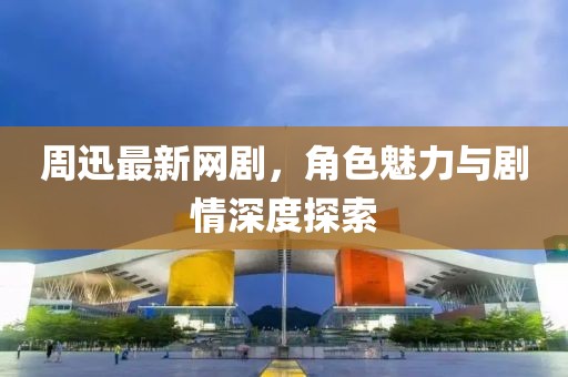 周迅最新网剧，角色魅力与剧情深度探索