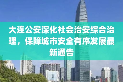 大连公安深化社会治安综合治理，保障城市安全有序发展最新通告