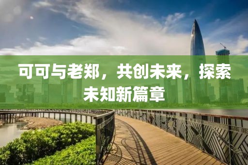 可可与老郑，共创未来，探索未知新篇章