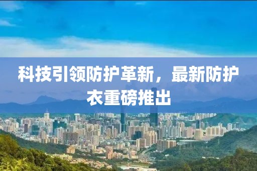 科技引领防护革新，最新防护衣重磅推出