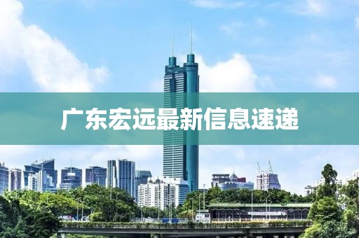 广东宏远最新信息速递