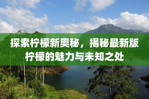 探索柠檬新奥秘，揭秘最新版柠檬的魅力与未知之处