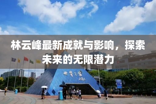 林云峰最新成就与影响，探索未来的无限潜力
