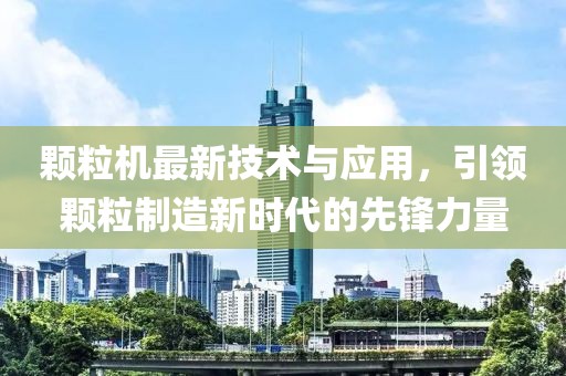 颗粒机最新技术与应用，引领颗粒制造新时代的先锋力量