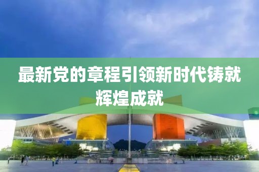 最新党的章程引领新时代铸就辉煌成就