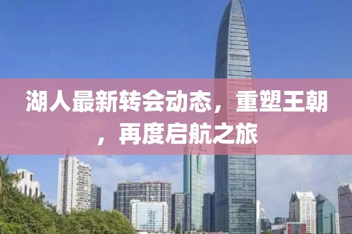 湖人最新转会动态，重塑王朝，再度启航之旅