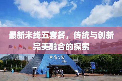 最新米线五套餐，传统与创新完美融合的探索