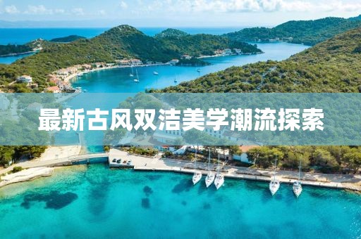 最新古风双洁美学潮流探索