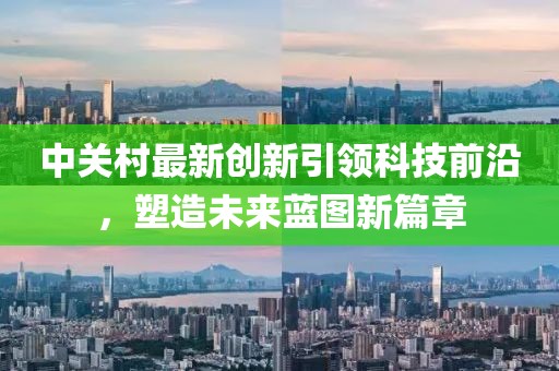 中关村最新创新引领科技前沿，塑造未来蓝图新篇章