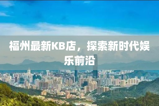 福州最新KB店，探索新时代娱乐前沿