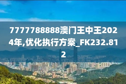 7777788888澳门王中王2024年,优化执行方案_FK232.812