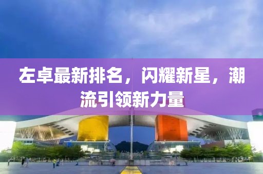 左卓最新排名，闪耀新星，潮流引领新力量