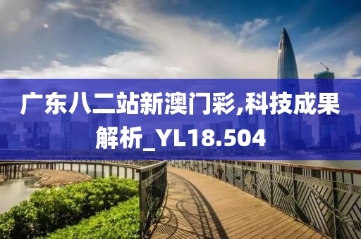 广东八二站新澳门彩,科技成果解析_YL18.504