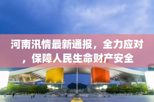 河南汛情最新通报，全力应对，保障人民生命财产安全