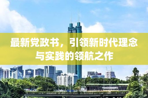 最新党政书，引领新时代理念与实践的领航之作
