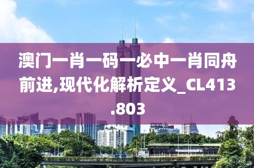 澳门一肖一码一必中一肖同舟前进,现代化解析定义_CL413.803
