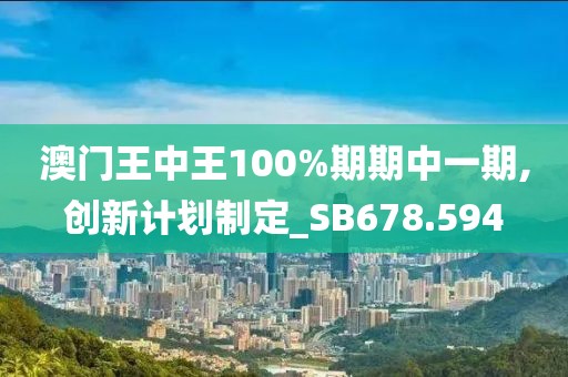 澳门王中王100%期期中一期,创新计划制定_SB678.594