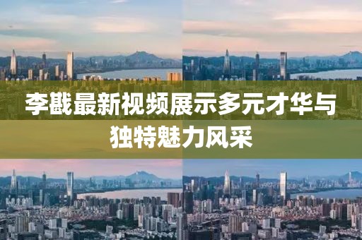 李戡最新视频展示多元才华与独特魅力风采