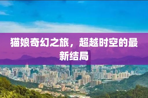 猫娘奇幻之旅，超越时空的最新结局
