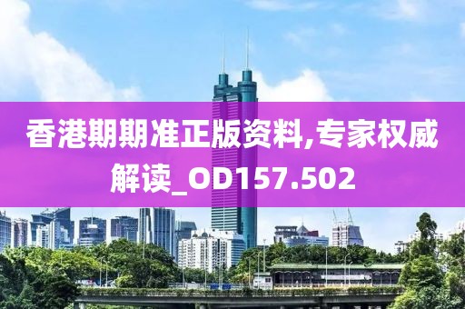 香港期期准正版资料,专家权威解读_OD157.502